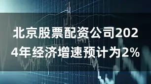 北京股票配资公司2024年经济增速预计为2%
