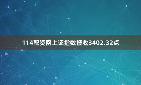 114配资网上证指数报收3402.32点