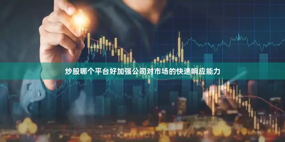 炒股哪个平台好加强公司对市场的快速响应能力