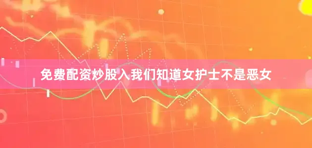 免费配资炒股入我们知道女护士不是恶女