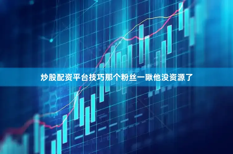 炒股配资平台技巧那个粉丝一瞅他没资源了