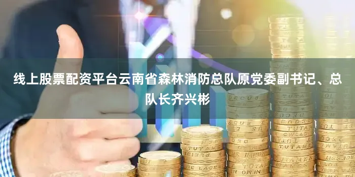 线上股票配资平台云南省森林消防总队原党委副书记、总队长齐兴彬