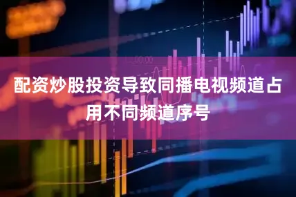 配资炒股投资导致同播电视频道占用不同频道序号