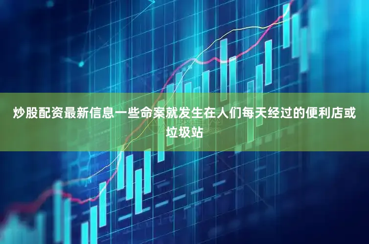 炒股配资最新信息一些命案就发生在人们每天经过的便利店或垃圾站