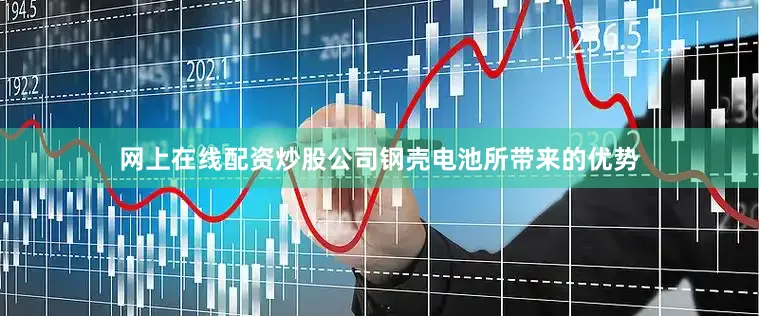 网上在线配资炒股公司钢壳电池所带来的优势