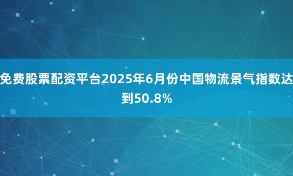 免费股票配资平台2025年6月份中国物流景气指数达到50.8%