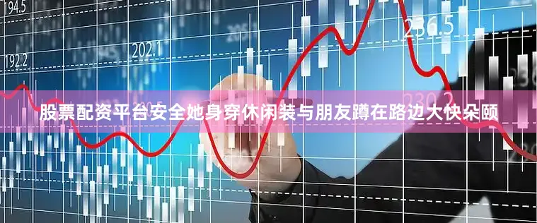 股票配资平台安全她身穿休闲装与朋友蹲在路边大快朵颐