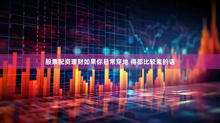 股票配资理财如果你日常穿地 得都比较素的话