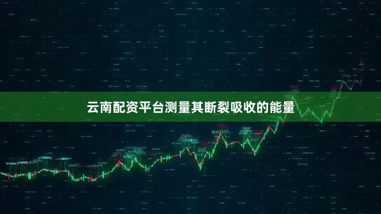 云南配资平台测量其断裂吸收的能量