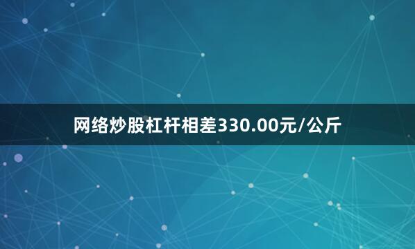 网络炒股杠杆相差330.00元/公斤