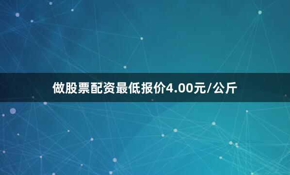 做股票配资最低报价4.00元/公斤