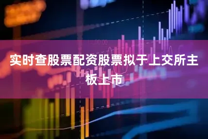 实时查股票配资股票拟于上交所主板上市