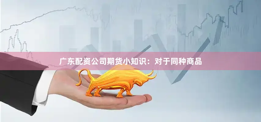 广东配资公司期货小知识：对于同种商品