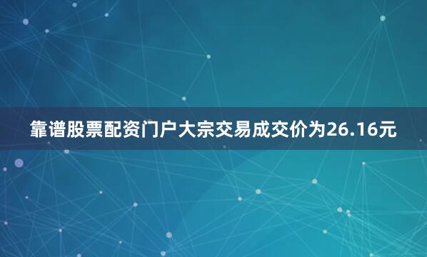 靠谱股票配资门户大宗交易成交价为26.16元