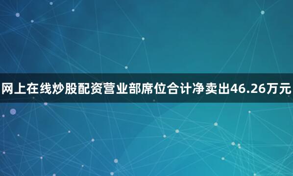 网上在线炒股配资营业部席位合计净卖出46.26万元