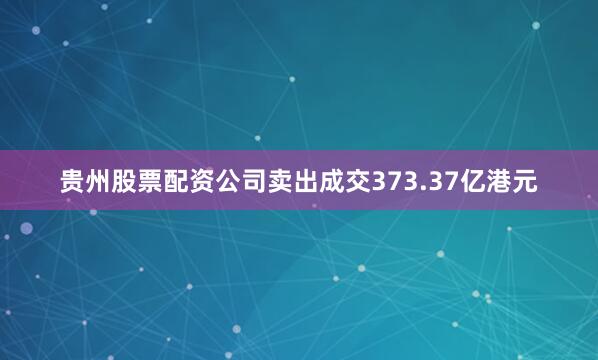 贵州股票配资公司卖出成交373.37亿港元