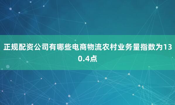 正规配资公司有哪些电商物流农村业务量指数为130.4点
