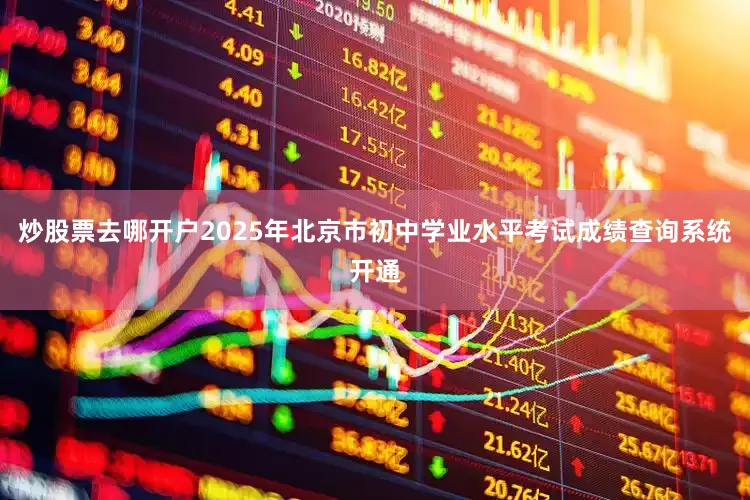 炒股票去哪开户2025年北京市初中学业水平考试成绩查询系统开通