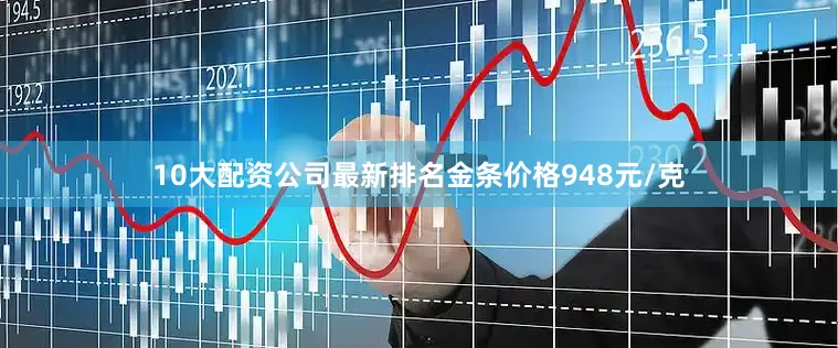 10大配资公司最新排名金条价格948元/克