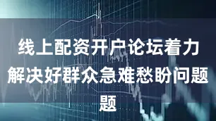 线上配资开户论坛着力解决好群众急难愁盼问题