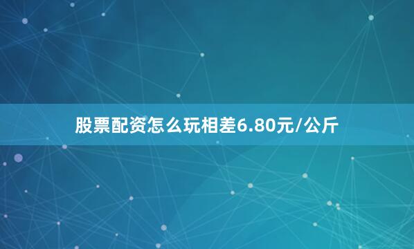 股票配资怎么玩相差6.80元/公斤