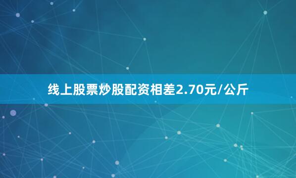 线上股票炒股配资相差2.70元/公斤