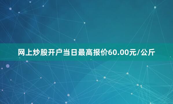 网上炒股开户当日最高报价60.00元/公斤