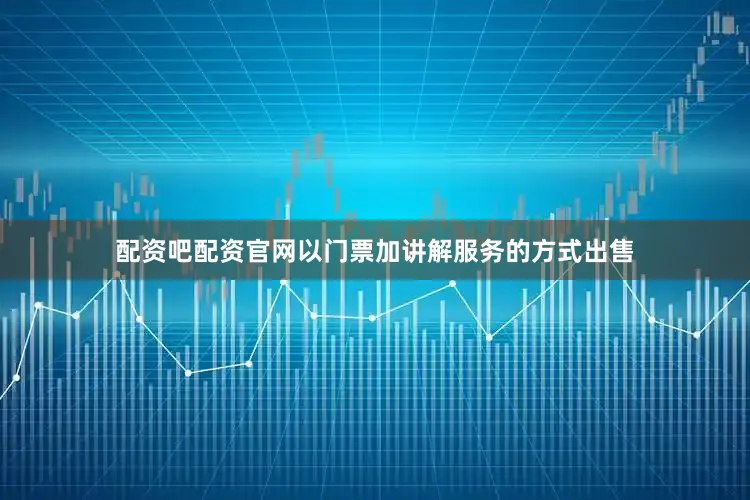 配资吧配资官网以门票加讲解服务的方式出售
