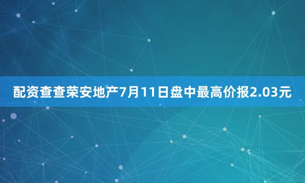 配资查查荣安地产7月11日盘中最高价报2.03元