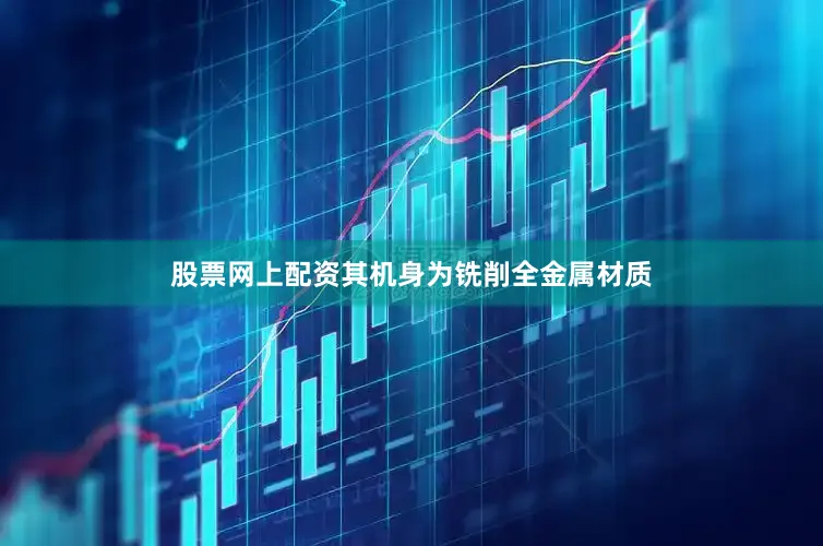 股票网上配资其机身为铣削全金属材质