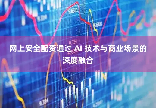 网上安全配资通过 AI 技术与商业场景的深度融合
