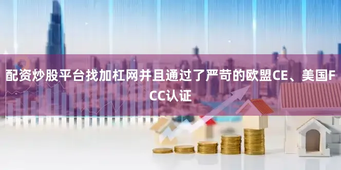 配资炒股平台找加杠网并且通过了严苛的欧盟CE、美国FCC认证