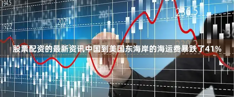 股票配资的最新资讯中国到美国东海岸的海运费暴跌了41%