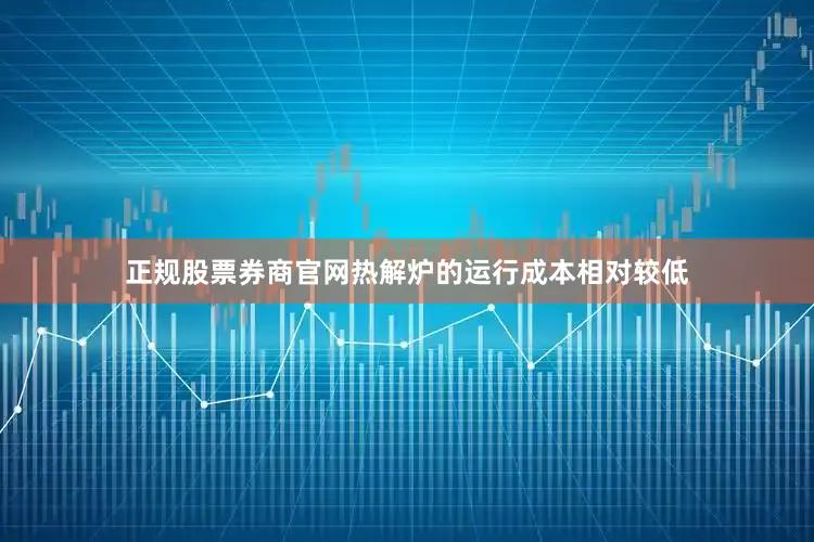 正规股票券商官网热解炉的运行成本相对较低