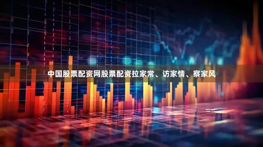 中国股票配资网股票配资拉家常、访家情、察家风