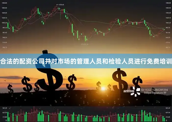 合法的配资公司并对市场的管理人员和检验人员进行免费培训