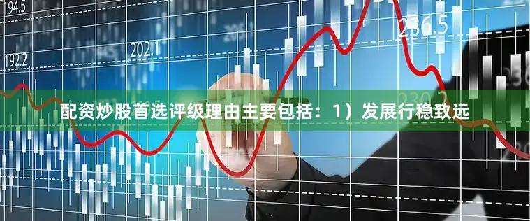 配资炒股首选评级理由主要包括：1）发展行稳致远