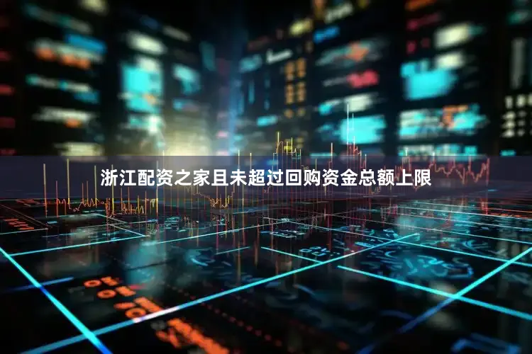 浙江配资之家且未超过回购资金总额上限