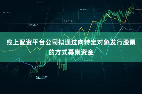 线上配资平台公司拟通过向特定对象发行股票的方式募集资金