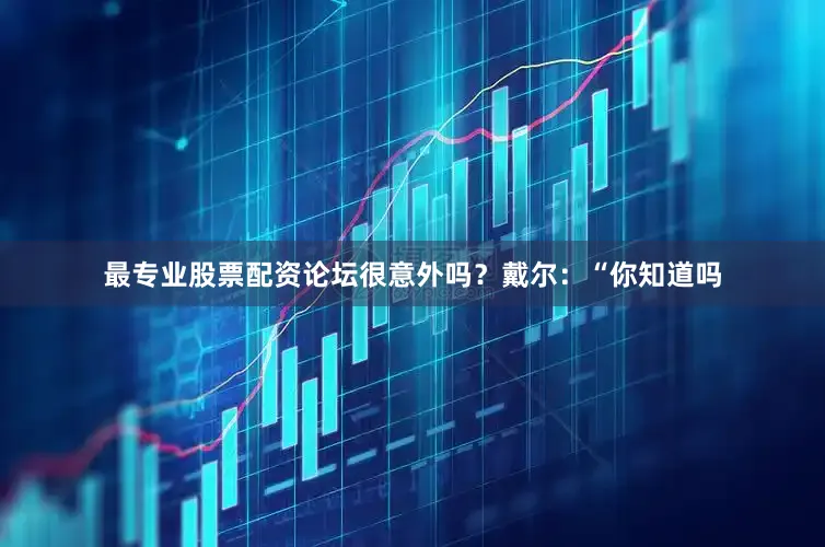 最专业股票配资论坛很意外吗？戴尔：“你知道吗