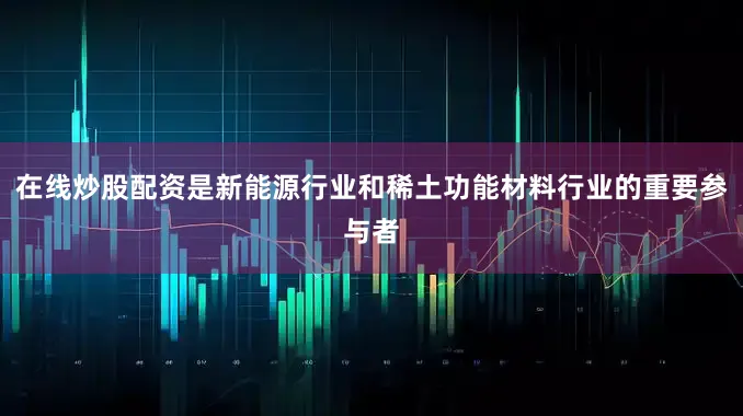 在线炒股配资是新能源行业和稀土功能材料行业的重要参与者