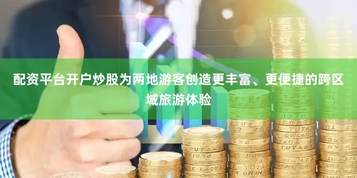 配资平台开户炒股为两地游客创造更丰富、更便捷的跨区域旅游体验