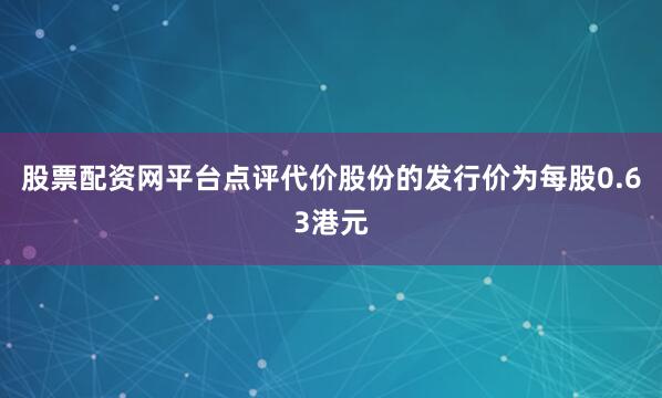 股票配资网平台点评代价股份的发行价为每股0.63港元