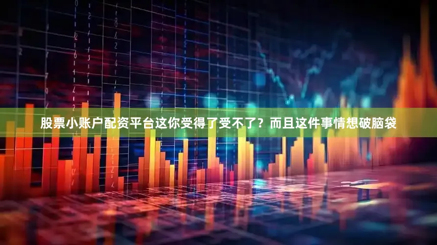 股票小账户配资平台这你受得了受不了？而且这件事情想破脑袋