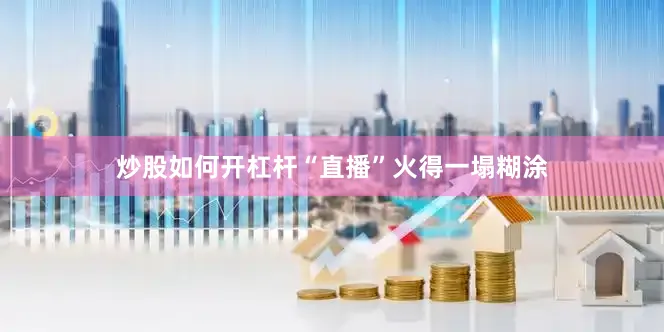 炒股如何开杠杆“直播”火得一塌糊涂