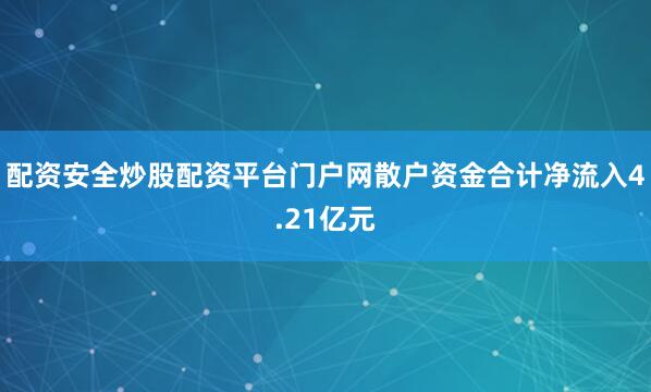 配资安全炒股配资平台门户网散户资金合计净流入4.21亿元