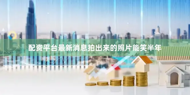 配资平台最新消息拍出来的照片能笑半年