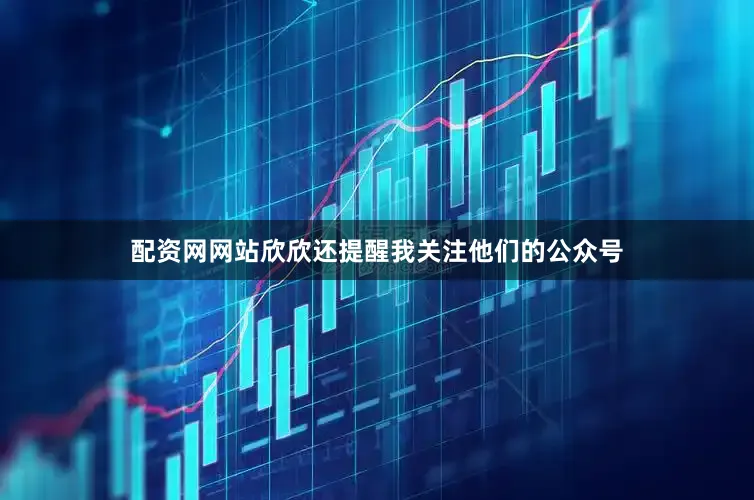 配资网网站欣欣还提醒我关注他们的公众号