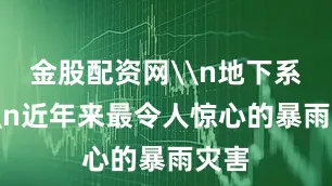 金股配资网\n地下系统\n近年来最令人惊心的暴雨灾害