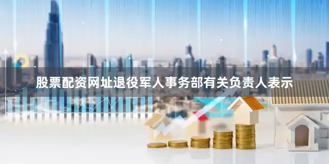 股票配资网址退役军人事务部有关负责人表示